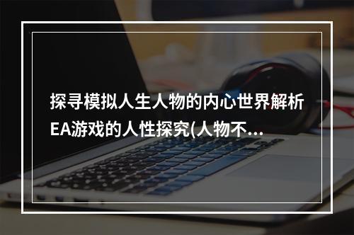 探寻模拟人生人物的内心世界解析EA游戏的人性探究(人物不能删除？)