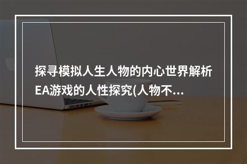 探寻模拟人生人物的内心世界解析EA游戏的人性探究(人物不能删除？)