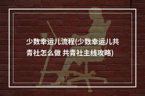 少数幸运儿流程(少数幸运儿共青社怎么做 共青社主线攻略)