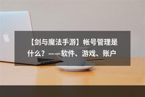 【剑与魔法手游】帐号管理是什么？——软件、游戏、账户