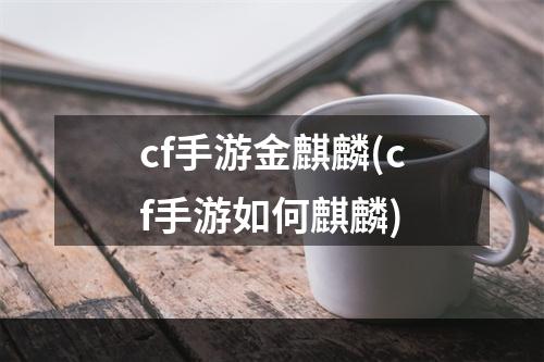 cf手游金麒麟(cf手游如何麒麟)