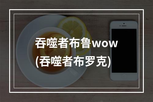 吞噬者布鲁wow(吞噬者布罗克)