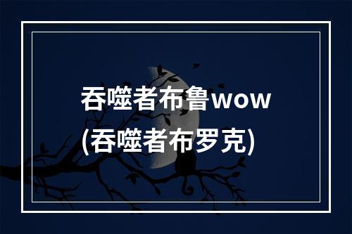 吞噬者布鲁wow(吞噬者布罗克)