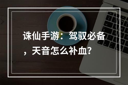 诛仙手游：驾驭必备，天音怎么补血？