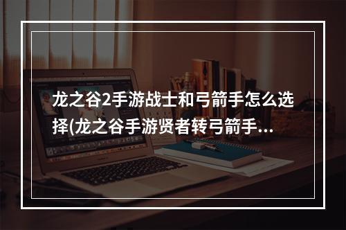 龙之谷2手游战士和弓箭手怎么选择(龙之谷手游贤者转弓箭手)