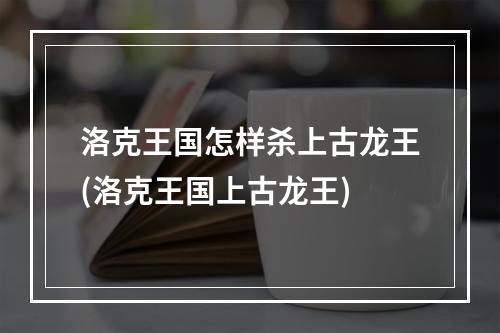 洛克王国怎样杀上古龙王(洛克王国上古龙王)