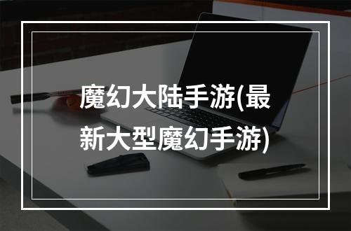 魔幻大陆手游(最新大型魔幻手游)