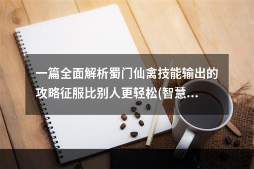 一篇全面解析蜀门仙禽技能输出的攻略征服比别人更轻松(智慧输出，畅游蜀门仙禽全攻略告诉你如何轻松取得胜利)