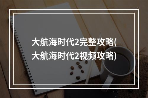 大航海时代2完整攻略(大航海时代2视频攻略)