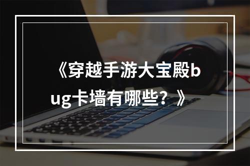 《穿越手游大宝殿bug卡墙有哪些？》