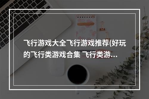 飞行游戏大全飞行游戏推荐(好玩的飞行类游戏合集 飞行类游戏2022有什么 )