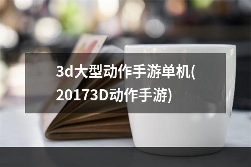 3d大型动作手游单机(20173D动作手游)