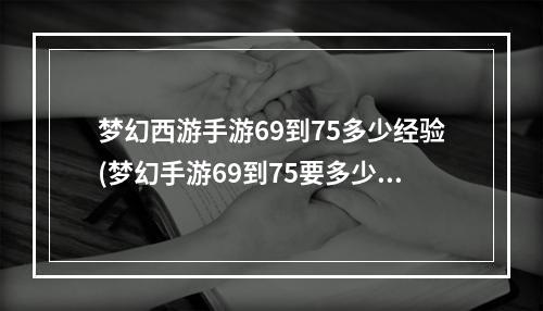 梦幻西游手游69到75多少经验(梦幻手游69到75要多少经验)