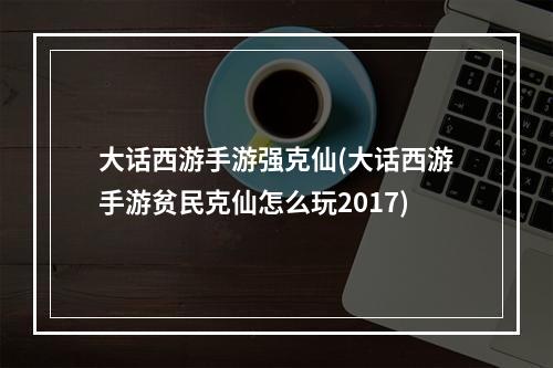 大话西游手游强克仙(大话西游手游贫民克仙怎么玩2017)