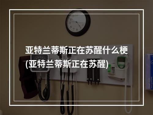 亚特兰蒂斯正在苏醒什么梗(亚特兰蒂斯正在苏醒)