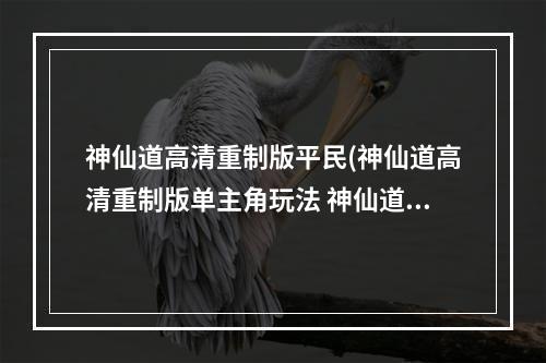 神仙道高清重制版平民(神仙道高清重制版单主角玩法 神仙道高清重制版单主)