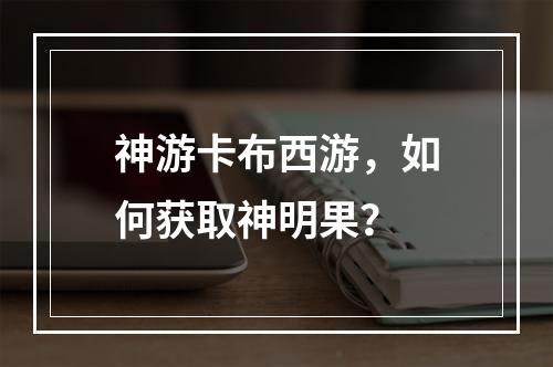 神游卡布西游，如何获取神明果？