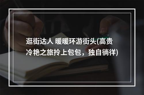 逛街达人 暖暖环游街头(高贵冷艳之旅拎上包包，独自徜徉)