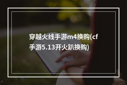 穿越火线手游m4换购(cf手游5.13开火趴换购)