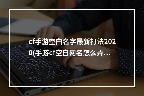 cf手游空白名字最新打法2020(手游cf空白网名怎么弄)