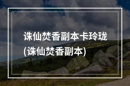 诛仙焚香副本卡玲珑(诛仙焚香副本)