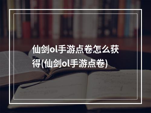 仙剑ol手游点卷怎么获得(仙剑ol手游点卷)