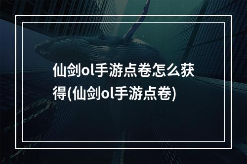 仙剑ol手游点卷怎么获得(仙剑ol手游点卷)