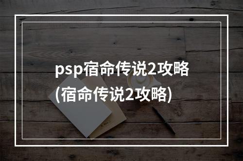 psp宿命传说2攻略(宿命传说2攻略)