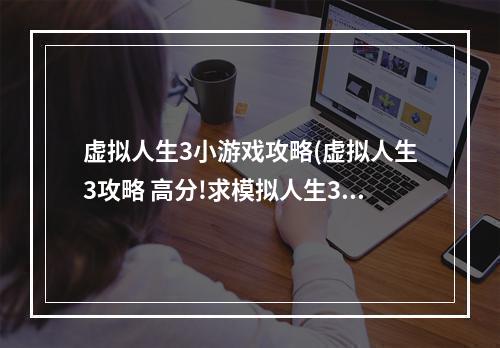 虚拟人生3小游戏攻略(虚拟人生3攻略 高分!求模拟人生3技能全满秘籍)