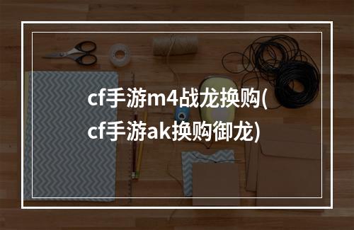 cf手游m4战龙换购(cf手游ak换购御龙)