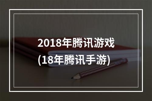 2018年腾讯游戏(18年腾讯手游)