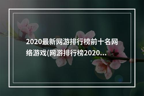 2020最新网游排行榜前十名网络游戏(网游排行榜2020排行榜 经典网络游戏排行榜前十名 )