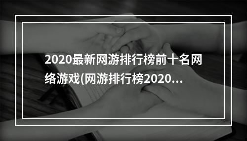 2020最新网游排行榜前十名网络游戏(网游排行榜2020排行榜 经典网络游戏排行榜前十名 )