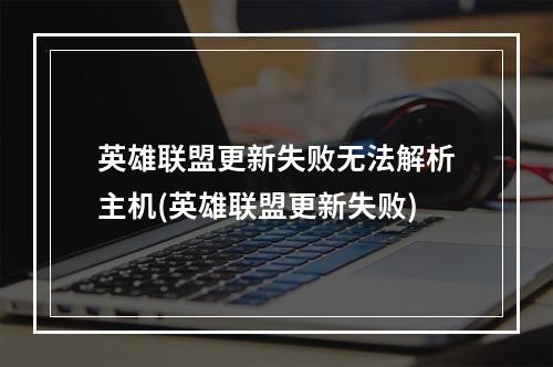 英雄联盟更新失败无法解析主机(英雄联盟更新失败)