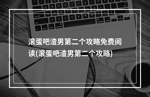 滚蛋吧渣男第二个攻略免费阅读(滚蛋吧渣男第二个攻略)