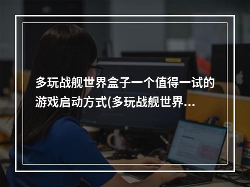 多玩战舰世界盒子一个值得一试的游戏启动方式(多玩战舰世界游戏体验)(玩转多玩战舰世界盒子怎样获取更佳游戏启动体验(多玩战舰世界试玩心得))