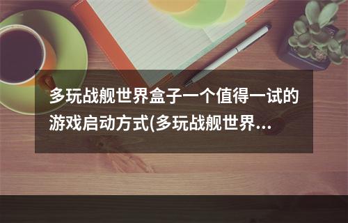 多玩战舰世界盒子一个值得一试的游戏启动方式(多玩战舰世界游戏体验)(玩转多玩战舰世界盒子怎样获取更佳游戏启动体验(多玩战舰世界试玩心得))