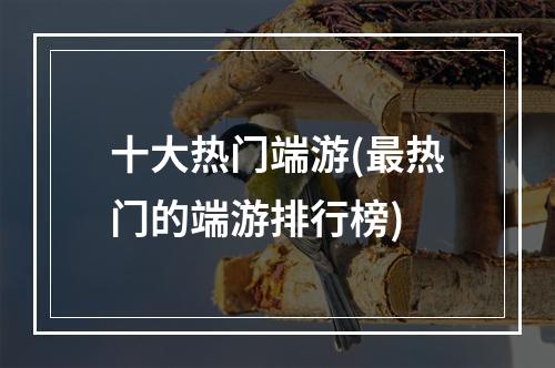 十大热门端游(最热门的端游排行榜)