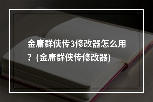 金庸群侠传3修改器怎么用？(金庸群侠传修改器)