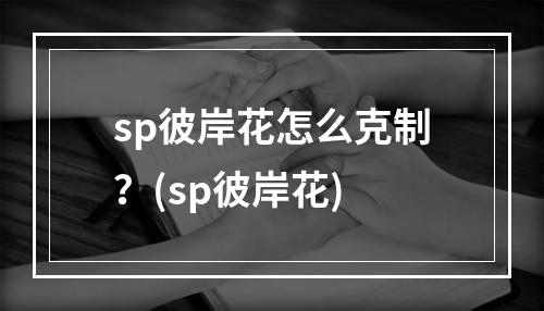 sp彼岸花怎么克制？(sp彼岸花)