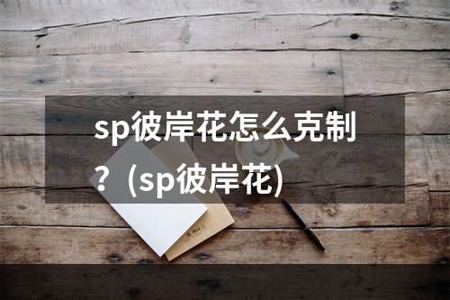 sp彼岸花怎么克制？(sp彼岸花)