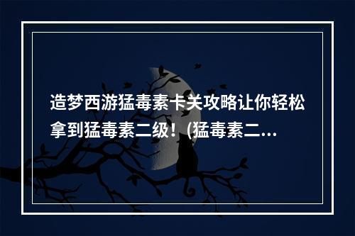 造梦西游猛毒素卡关攻略让你轻松拿到猛毒素二级！(猛毒素二级攻略大公开关卡闯到哪里就能拿到！)