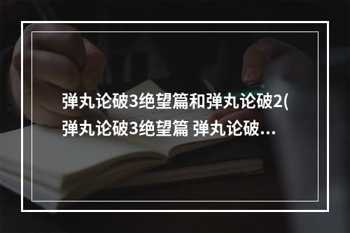 弹丸论破3绝望篇和弹丸论破2(弹丸论破3绝望篇 弹丸论破3的绝望篇和未来篇剧情是)