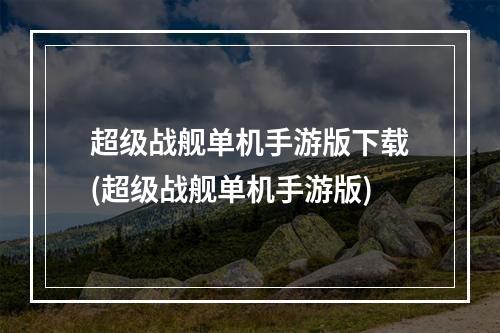 超级战舰单机手游版下载(超级战舰单机手游版)