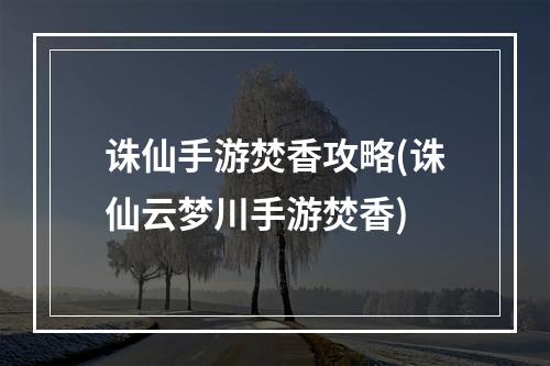 诛仙手游焚香攻略(诛仙云梦川手游焚香)