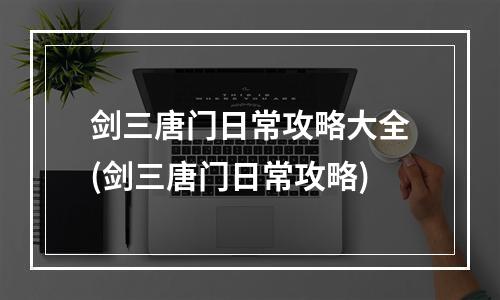 剑三唐门日常攻略大全(剑三唐门日常攻略)