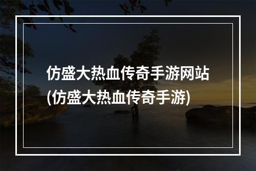 仿盛大热血传奇手游网站(仿盛大热血传奇手游)