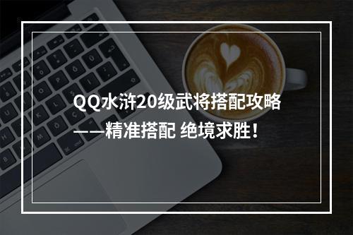 QQ水浒20级武将搭配攻略——精准搭配 绝境求胜！