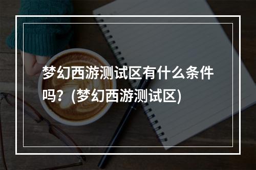 梦幻西游测试区有什么条件吗？(梦幻西游测试区)