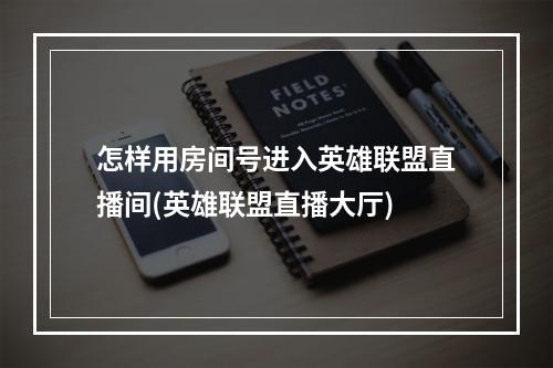 怎样用房间号进入英雄联盟直播间(英雄联盟直播大厅)